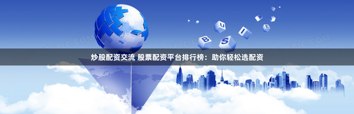 炒股配資交流 股票配資平臺排行榜：助你輕松選配資